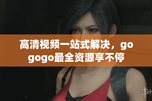 高清视频一站式解决，gogogo最全资源享不停