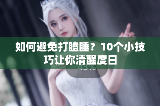 如何避免打瞌睡？10个小技巧让你清醒度日
