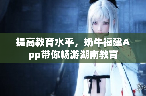 提高教育水平，奶牛福建App带你畅游湖南教育