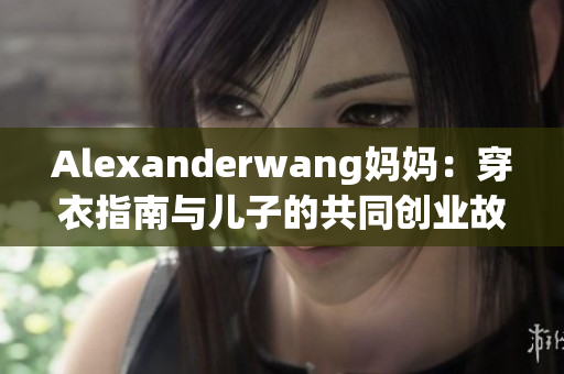 Alexanderwang妈妈：穿衣指南与儿子的共同创业故事