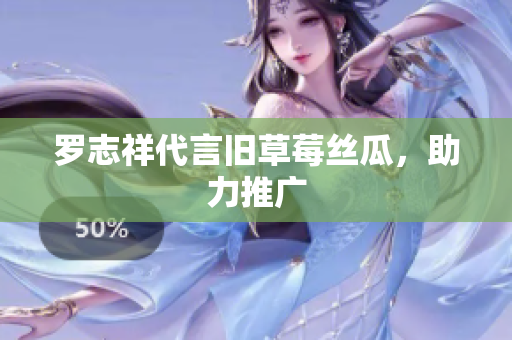罗志祥代言旧草莓丝瓜，助力推广