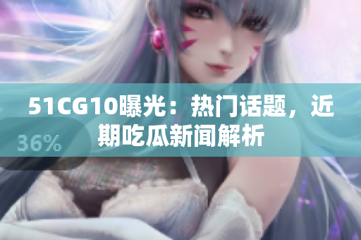 51CG10曝光：热门话题，近期吃瓜新闻解析