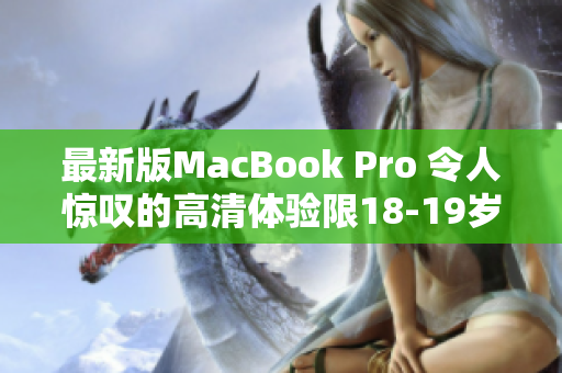最新版MacBook Pro 令人惊叹的高清体验限18-19岁用户