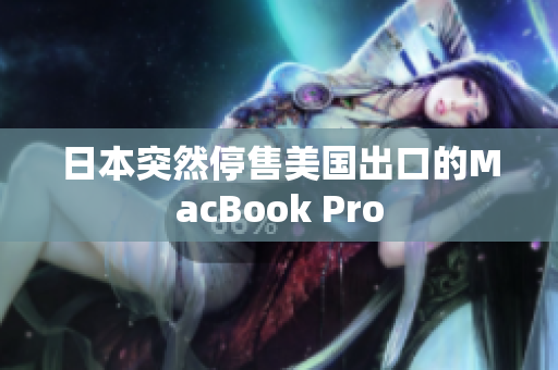日本突然停售美国出口的MacBook Pro