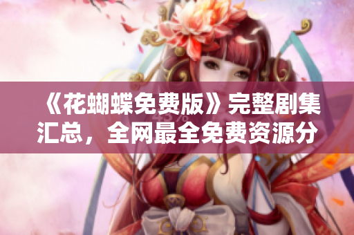 《花蝴蝶免费版》完整剧集汇总，全网最全免费资源分享