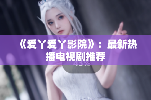 《爱丫爱丫影院》：最新热播电视剧推荐