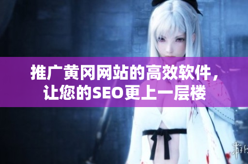 推广黄冈网站的高效软件，让您的SEO更上一层楼