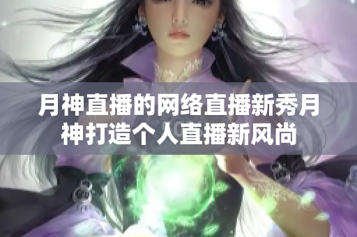 月神直播的网络直播新秀月神打造个人直播新风尚