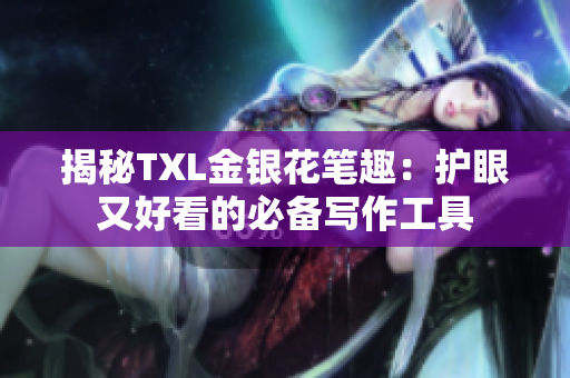 揭秘TXL金银花笔趣：护眼又好看的必备写作工具