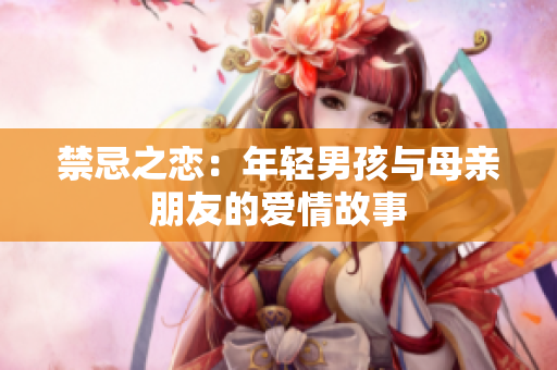 禁忌之恋：年轻男孩与母亲朋友的爱情故事