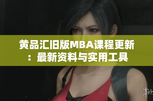 黄品汇旧版MBA课程更新：最新资料与实用工具