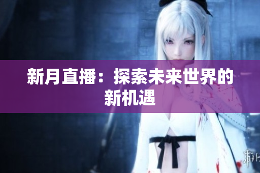 新月直播：探索未来世界的新机遇