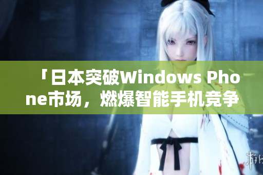 「日本突破Windows Phone市场，燃爆智能手机竞争！」