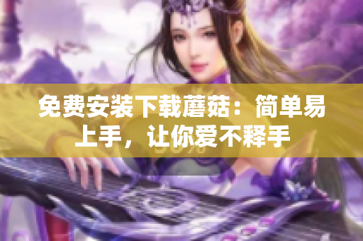 免费安装下载蘑菇：简单易上手，让你爱不释手
