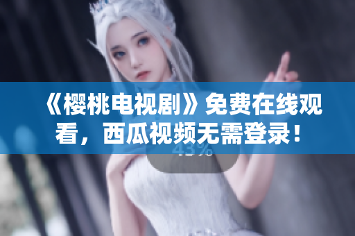 《樱桃电视剧》免费在线观看，西瓜视频无需登录！