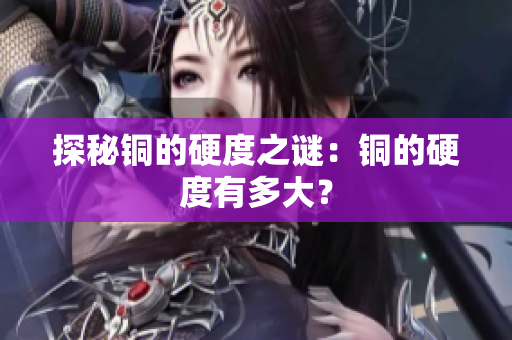 探秘铜的硬度之谜：铜的硬度有多大？