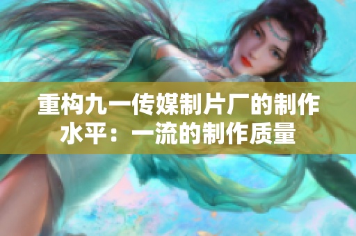 重构九一传媒制片厂的制作水平：一流的制作质量