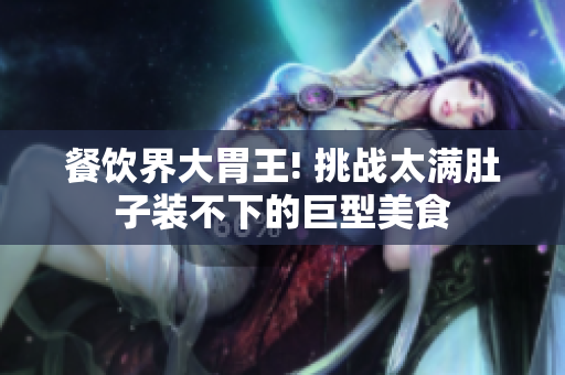 餐饮界大胃王! 挑战太满肚子装不下的巨型美食
