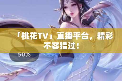 「桃花TV」直播平台，精彩不容错过！