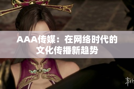 AAA传媒：在网络时代的文化传播新趋势