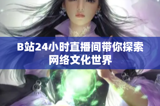 B站24小时直播间带你探索网络文化世界