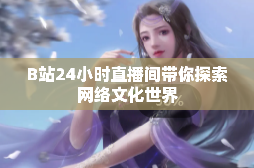 B站24小时直播间带你探索网络文化世界
