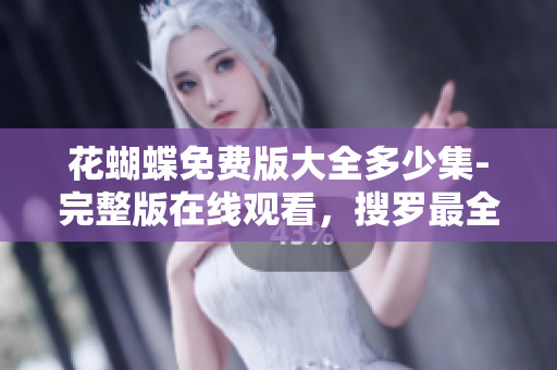 花蝴蝶免费版大全多少集-完整版在线观看，搜罗最全资料