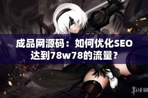 成品网源码：如何优化SEO达到78w78的流量？