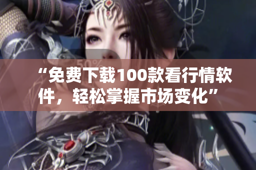 “免费下载100款看行情软件，轻松掌握市场变化”