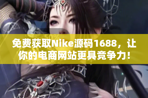 免费获取Nike源码1688，让你的电商网站更具竞争力！