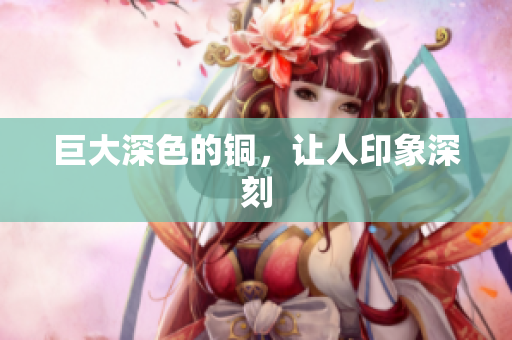 巨大深色的铜，让人印象深刻