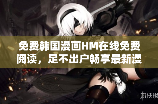 免费韩国漫画HM在线免费阅读，足不出户畅享最新漫画！