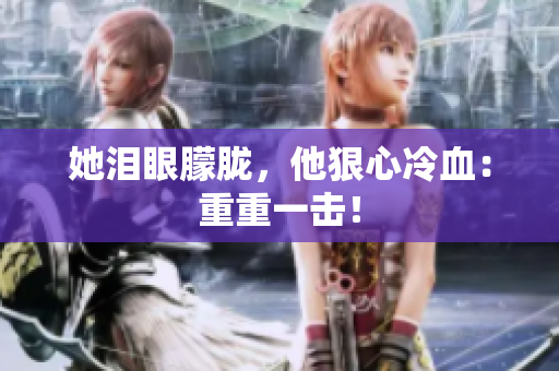 她泪眼朦胧，他狠心冷血：重重一击！
