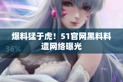 爆料猛于虎！51官网黑料料遭网络曝光