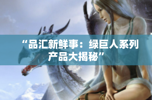 “品汇新鲜事：绿巨人系列产品大揭秘”