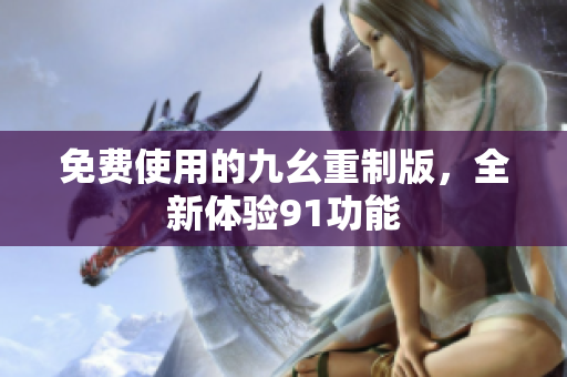 免费使用的九幺重制版，全新体验91功能
