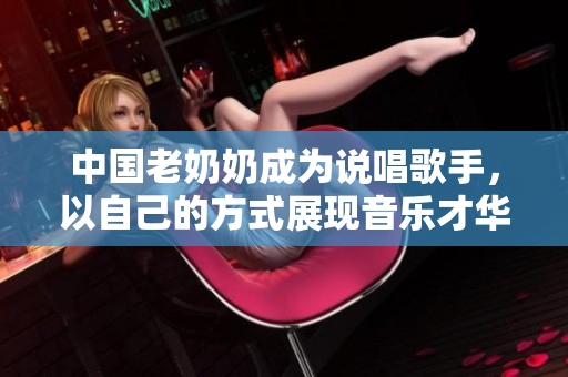 中国老奶奶成为说唱歌手，以自己的方式展现音乐才华