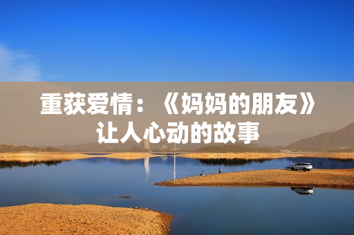 重获爱情：《妈妈的朋友》让人心动的故事