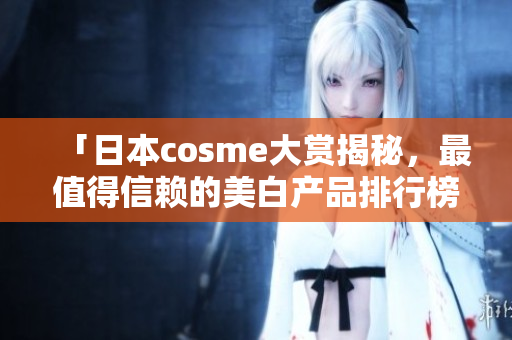 「日本cosme大赏揭秘，最值得信赖的美白产品排行榜」