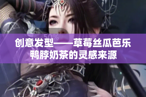 创意发型——草莓丝瓜芭乐鸭脖奶茶的灵感来源