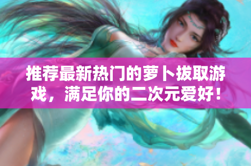 推荐最新热门的萝卜拔取游戏，满足你的二次元爱好！