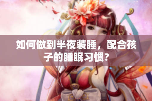 如何做到半夜装睡，配合孩子的睡眠习惯？