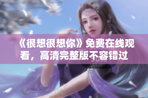 《很想很想你》免费在线观看，高清完整版不容错过