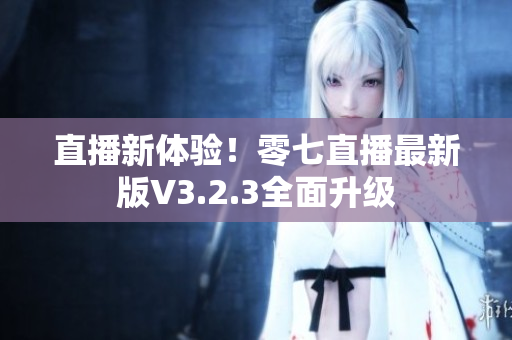 直播新体验！零七直播最新版V3.2.3全面升级