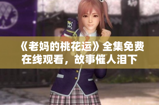《老妈的桃花运》全集免费在线观看，故事催人泪下