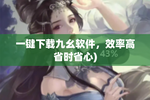 一键下载九幺软件，效率高省时省心)
