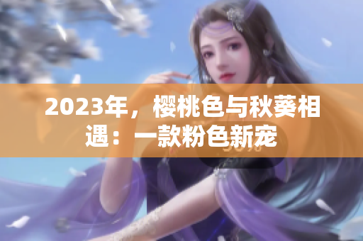 2023年，樱桃色与秋葵相遇：一款粉色新宠