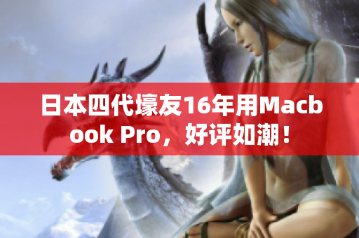 日本四代壕友16年用Macbook Pro，好评如潮！
