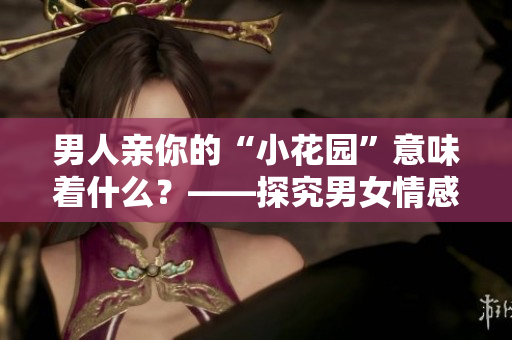 男人亲你的“小花园”意味着什么？——探究男女情感的奥秘