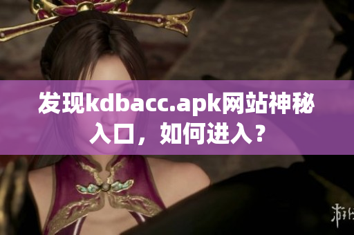 发现kdbacc.apk网站神秘入口，如何进入？